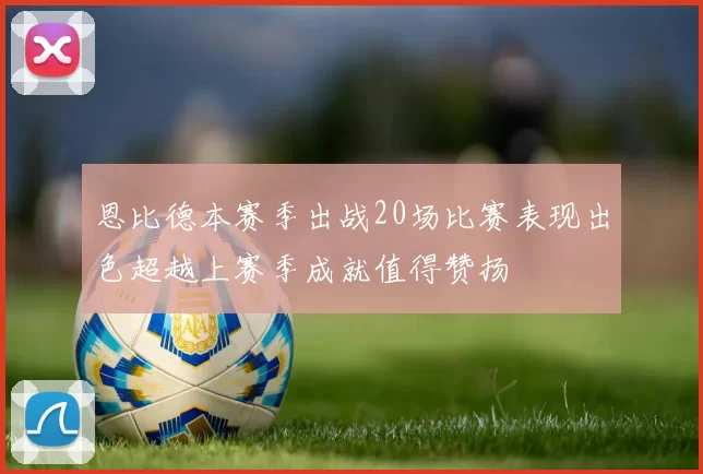 恩比德本赛季出战20场比赛表现出色超越上赛季成就值得赞扬