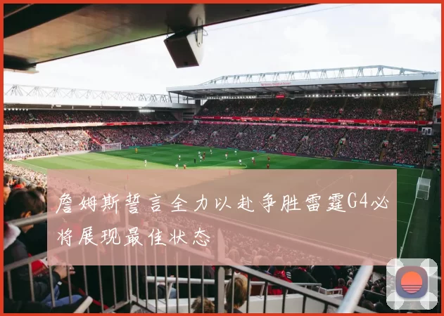 詹姆斯誓言全力以赴争胜雷霆G4必将展现最佳状态
