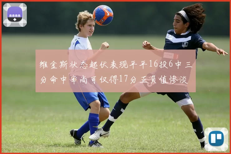 维金斯状态起伏表现平平16投6中三分命中率尚可仅得17分正负值惨淡12