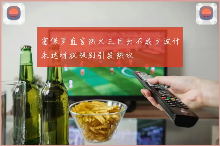 富保罗直言热火三巨头不成立波什未达特权级别引发热议
