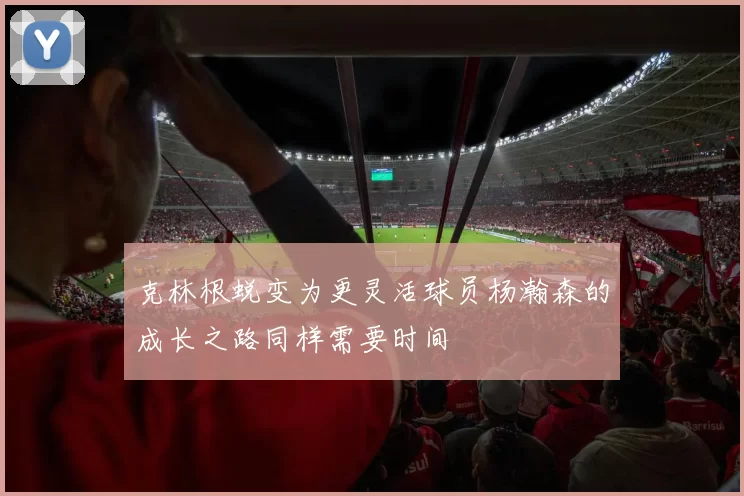 克林根蜕变为更灵活球员杨瀚森的成长之路同样需要时间