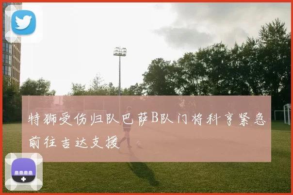 特狮受伤归队巴萨B队门将科亨紧急前往吉达支援