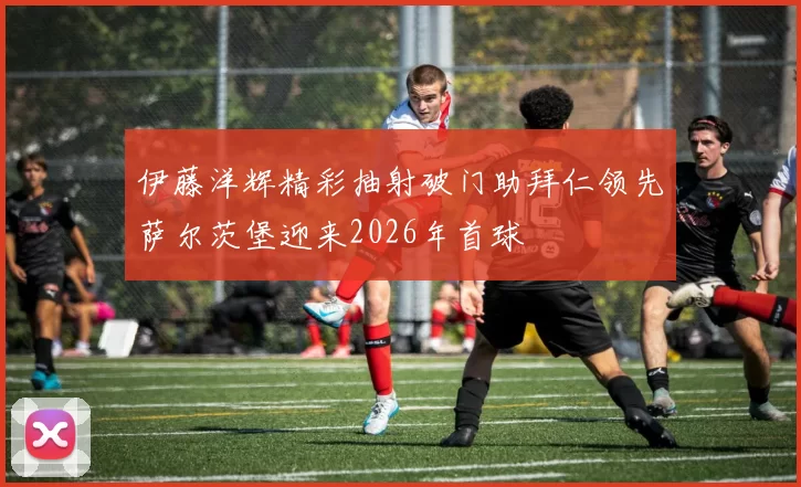 伊藤洋辉精彩抽射破门助拜仁领先萨尔茨堡迎来2026年首球