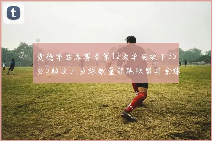 爱德华兹本赛季第12次单场砍下35分5助攻三分球数量领跑联盟其余球员最多仅8次